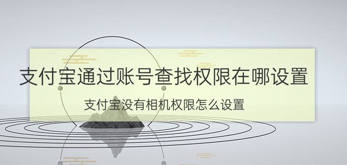 支付宝通过账号查找权限在哪设置 支付宝没有相机权限怎么设置？